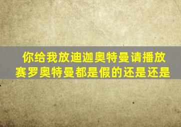 你给我放迪迦奥特曼请播放赛罗奥特曼都是假的还是还是