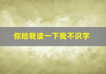 你给我读一下我不识字