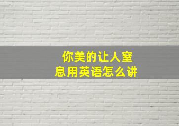 你美的让人窒息用英语怎么讲