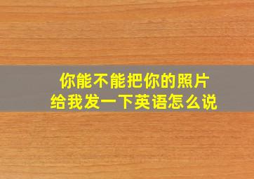 你能不能把你的照片给我发一下英语怎么说