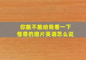 你能不能给我看一下怪兽的图片英语怎么说