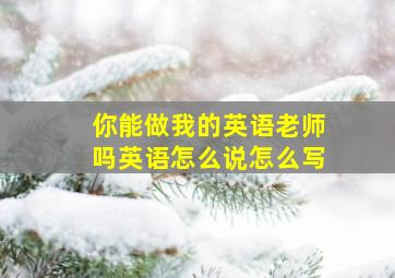 你能做我的英语老师吗英语怎么说怎么写