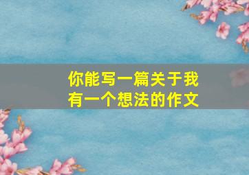 你能写一篇关于我有一个想法的作文