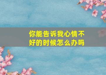 你能告诉我心情不好的时候怎么办吗