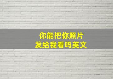 你能把你照片发给我看吗英文