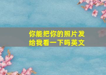 你能把你的照片发给我看一下吗英文