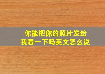 你能把你的照片发给我看一下吗英文怎么说