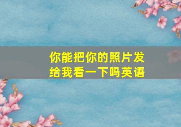 你能把你的照片发给我看一下吗英语