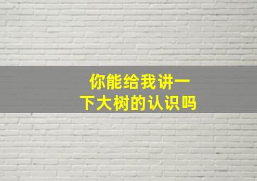 你能给我讲一下大树的认识吗