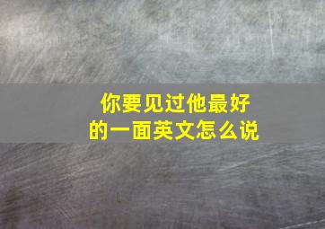 你要见过他最好的一面英文怎么说