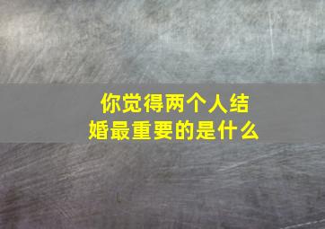 你觉得两个人结婚最重要的是什么