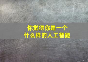 你觉得你是一个什么样的人工智能