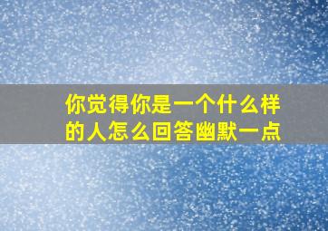 你觉得你是一个什么样的人怎么回答幽默一点