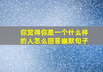 你觉得你是一个什么样的人怎么回答幽默句子