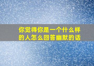 你觉得你是一个什么样的人怎么回答幽默的话