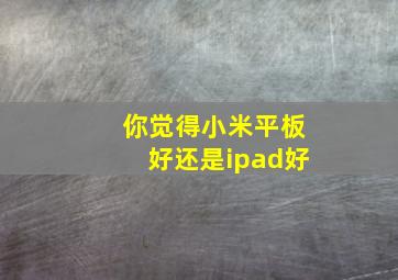 你觉得小米平板好还是ipad好