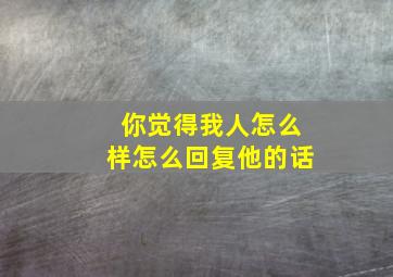 你觉得我人怎么样怎么回复他的话