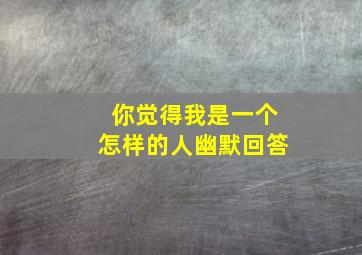 你觉得我是一个怎样的人幽默回答