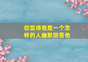 你觉得我是一个怎样的人幽默回答他