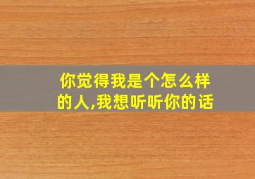 你觉得我是个怎么样的人,我想听听你的话