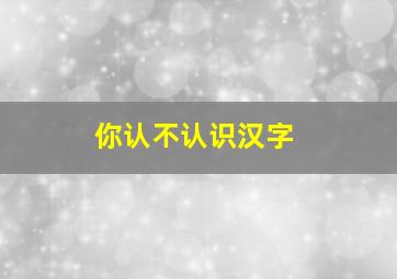 你认不认识汉字