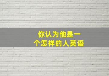 你认为他是一个怎样的人英语