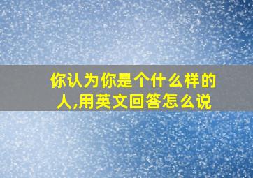 你认为你是个什么样的人,用英文回答怎么说