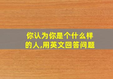 你认为你是个什么样的人,用英文回答问题