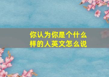 你认为你是个什么样的人英文怎么说