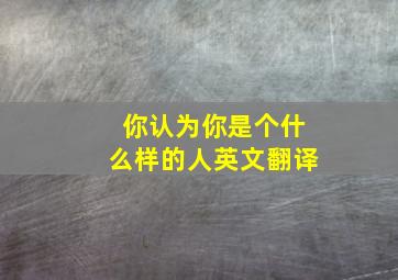 你认为你是个什么样的人英文翻译