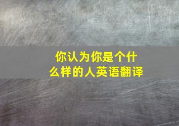 你认为你是个什么样的人英语翻译