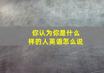 你认为你是什么样的人英语怎么说