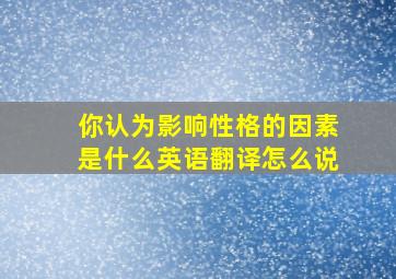 你认为影响性格的因素是什么英语翻译怎么说