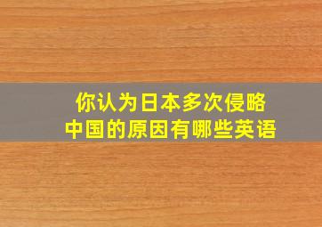 你认为日本多次侵略中国的原因有哪些英语