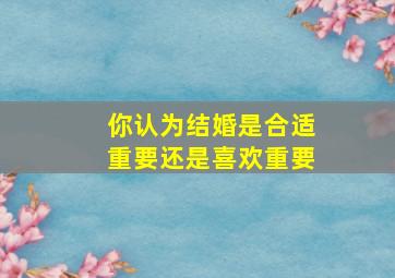 你认为结婚是合适重要还是喜欢重要