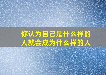 你认为自己是什么样的人就会成为什么样的人