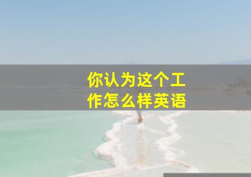 你认为这个工作怎么样英语