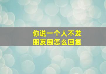 你说一个人不发朋友圈怎么回复