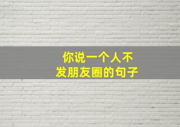 你说一个人不发朋友圈的句子