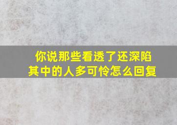 你说那些看透了还深陷其中的人多可怜怎么回复