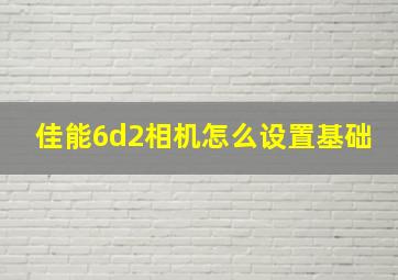 佳能6d2相机怎么设置基础