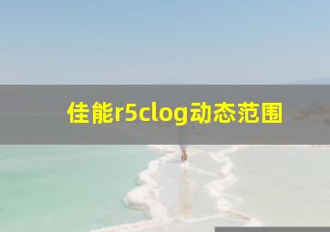 佳能r5clog动态范围