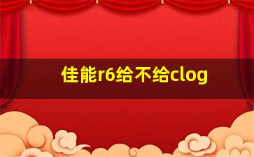 佳能r6给不给clog