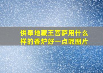 供奉地藏王菩萨用什么样的香炉好一点呢图片