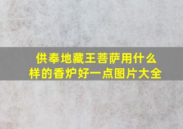 供奉地藏王菩萨用什么样的香炉好一点图片大全