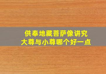 供奉地藏菩萨像讲究大尊与小尊哪个好一点