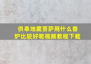 供奉地藏菩萨用什么香炉比较好呢视频教程下载