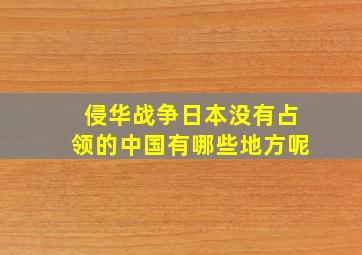 侵华战争日本没有占领的中国有哪些地方呢