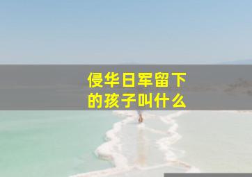 侵华日军留下的孩子叫什么