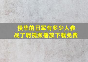 侵华的日军有多少人参战了呢视频播放下载免费